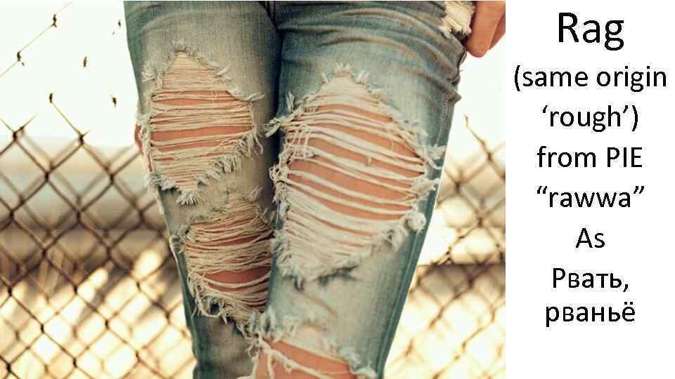 Rag (same origin ‘rough’) from PIE “rawwa” As Рвать, рваньё 