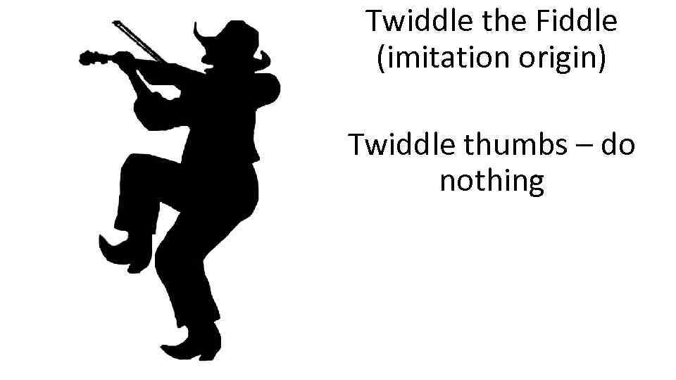 Twiddle the Fiddle (imitation origin) Twiddle thumbs – do nothing 