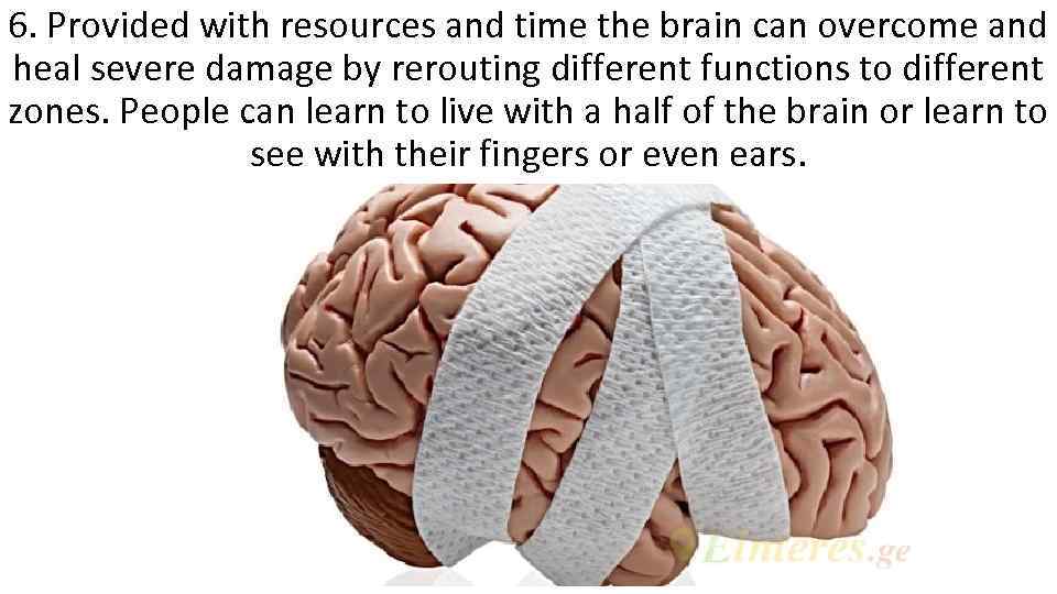 6. Provided with resources and time the brain can overcome and heal severe damage