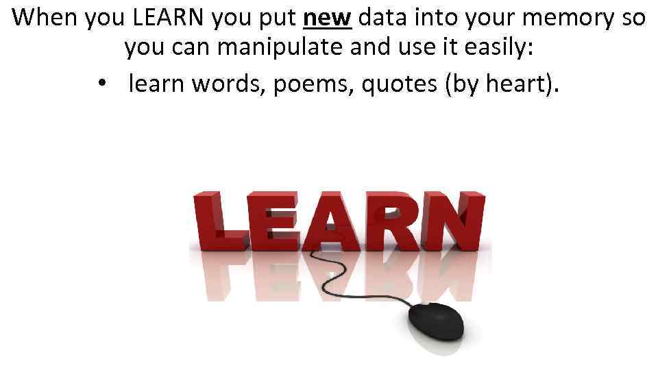 When you LEARN you put new data into your memory so you can manipulate