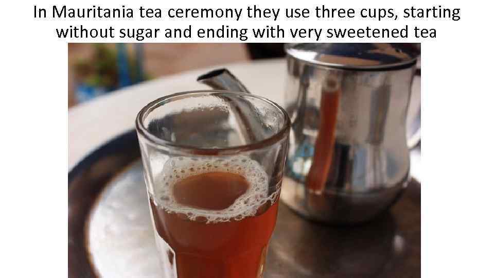 In Mauritania tea ceremony they use three cups, starting without sugar and ending with