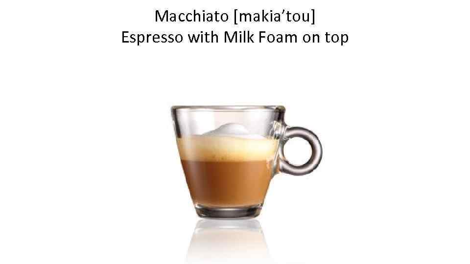 Macchiato [makia’tou] Espresso with Milk Foam on top 