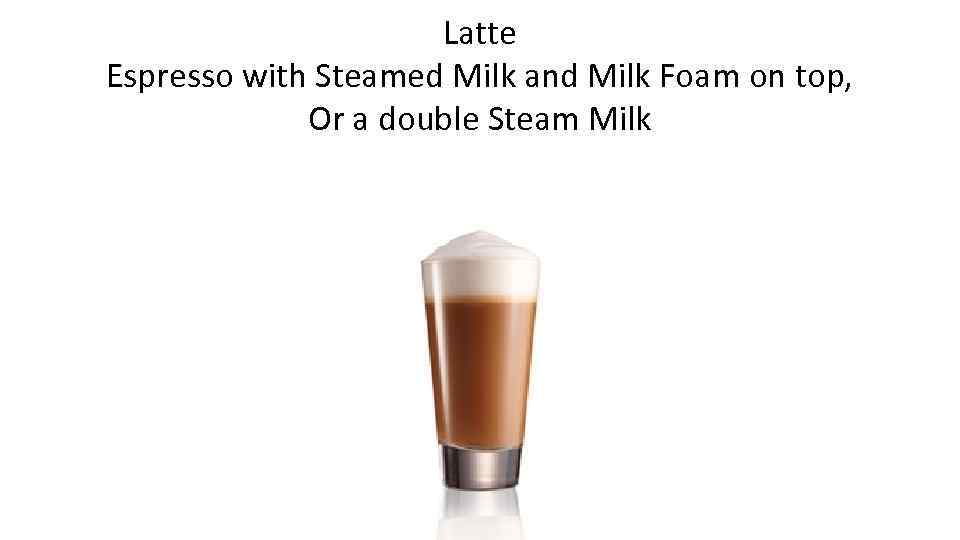 Latte Espresso with Steamed Milk and Milk Foam on top, Or a double Steam