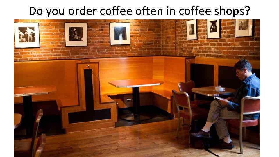 Do you order coffee often in coffee shops? 