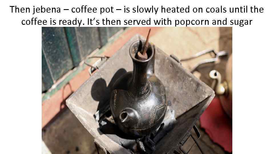 Then jebena – coffee pot – is slowly heated on coals until the coffee