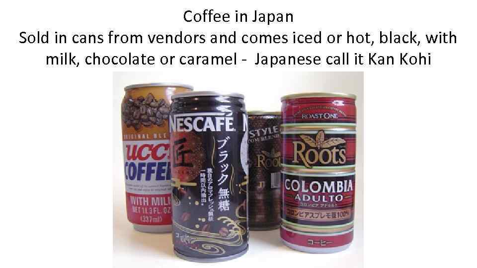 Coffee in Japan Sold in cans from vendors and comes iced or hot, black,