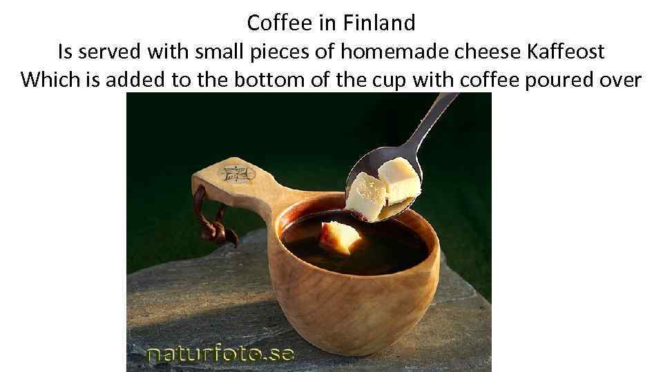 Coffee in Finland Is served with small pieces of homemade cheese Kaffeost Which is