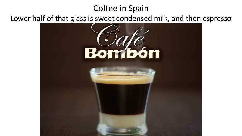 Coffee in Spain Lower half of that glass is sweet condensed milk, and then