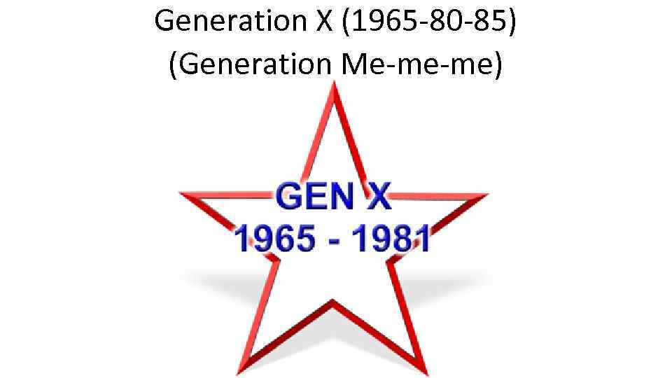 Generation X (1965 -80 -85) (Generation Me-me-me) 