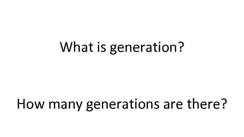 What is generation? How many generations are there? 