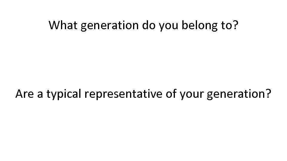 What generation do you belong to? Are a typical representative of your generation? 