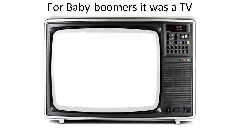 For Baby-boomers it was a TV 