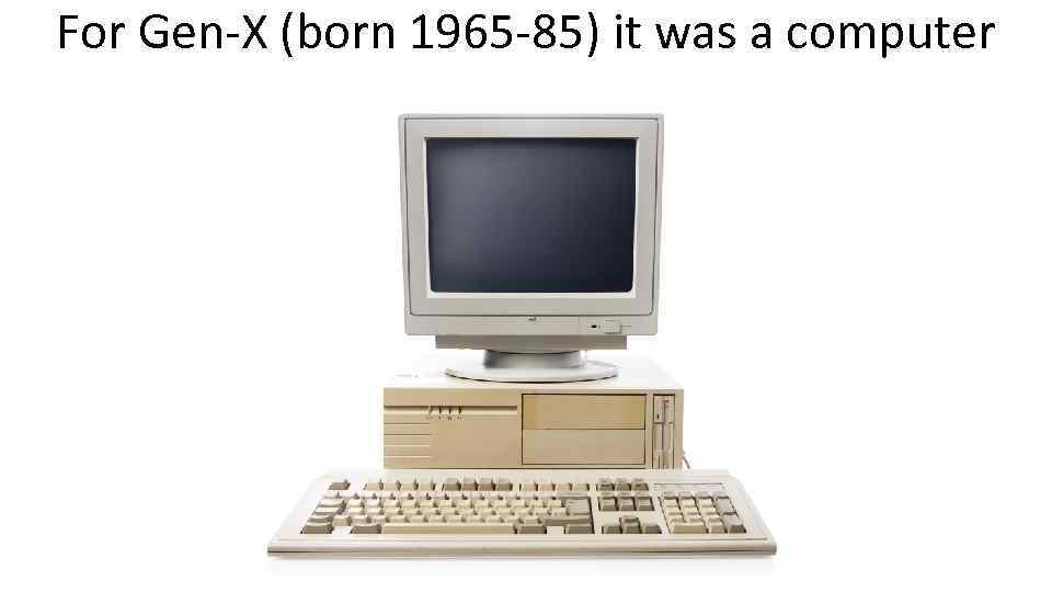 For Gen-X (born 1965 -85) it was a computer 