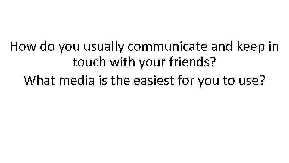 How do you usually communicate and keep in touch with your friends? What media