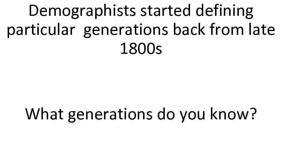 Demographists started defining particular generations back from late 1800 s What generations do you