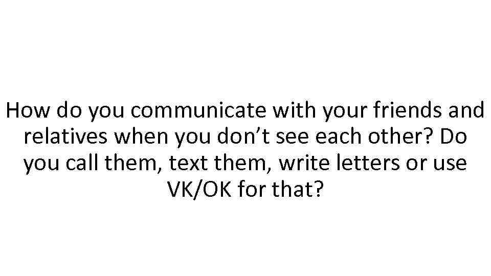 How do you communicate with your friends and relatives when you don’t see each