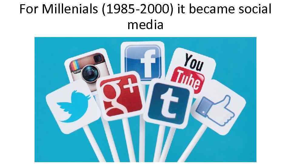 For Millenials (1985 -2000) it became social media 