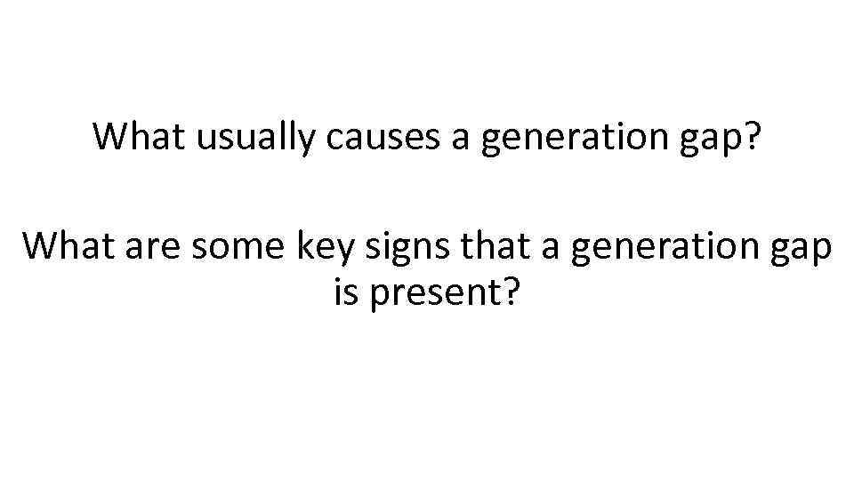 What usually causes a generation gap? What are some key signs that a generation