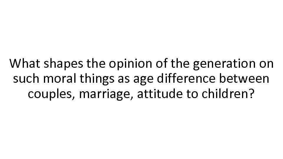 What shapes the opinion of the generation on such moral things as age difference