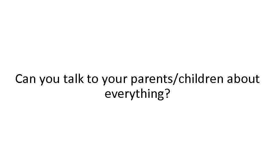 Can you talk to your parents/children about everything? 