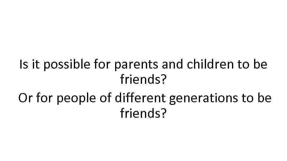 Is it possible for parents and children to be friends? Or for people of