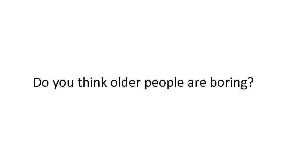 Do you think older people are boring? 