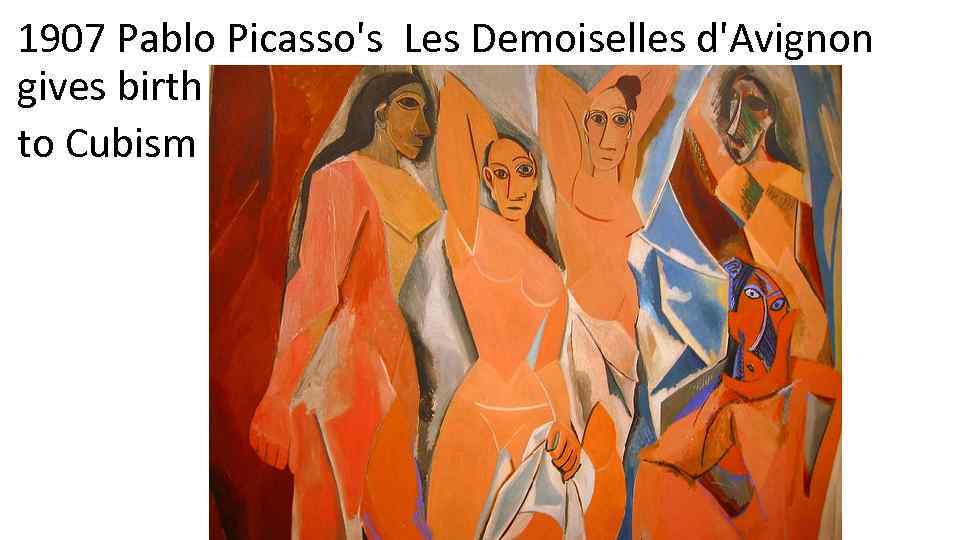 1907 Pablo Picasso's Les Demoiselles d'Avignon gives birth to Cubism 