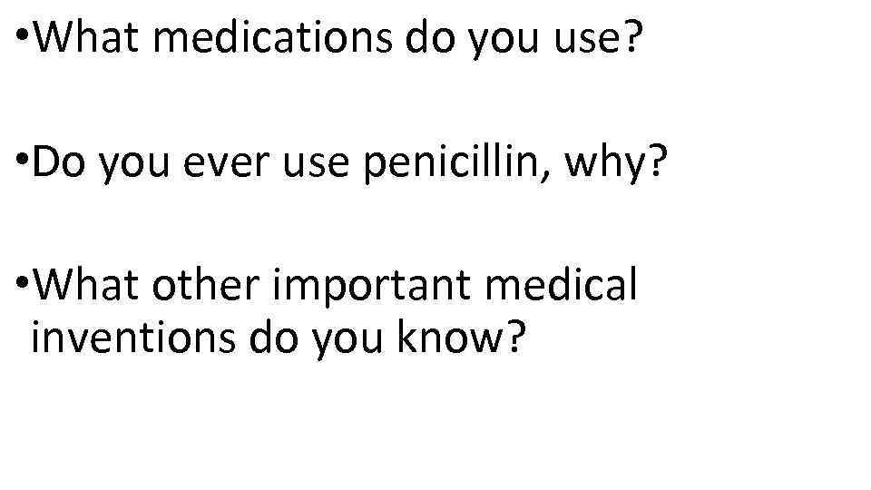  • What medications do you use? • Do you ever use penicillin, why?