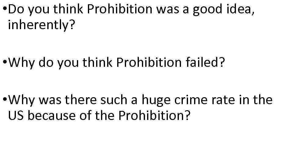  • Do you think Prohibition was a good idea, inherently? • Why do