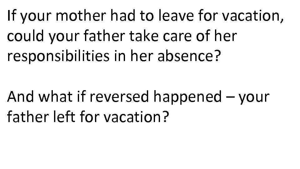 If your mother had to leave for vacation, could your father take care of