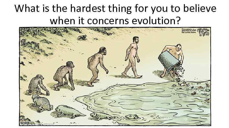 What is the hardest thing for you to believe when it concerns evolution? 