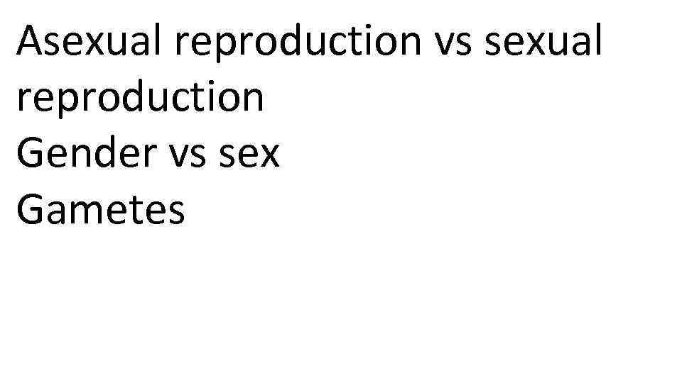Asexual reproduction vs sexual reproduction Gender vs sex Gametes 