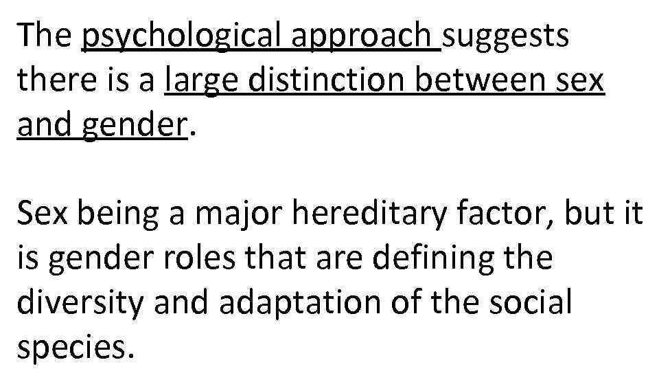 The psychological approach suggests there is a large distinction between sex and gender. Sex