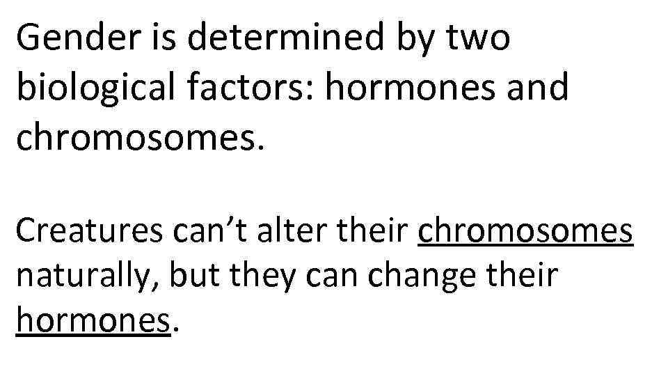 Gender is determined by two biological factors: hormones and chromosomes. Creatures can’t alter their