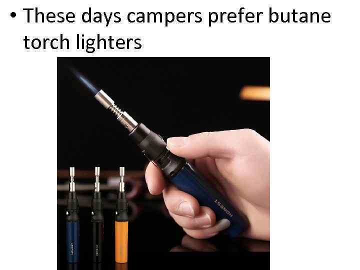  • These days campers prefer butane torch lighters 