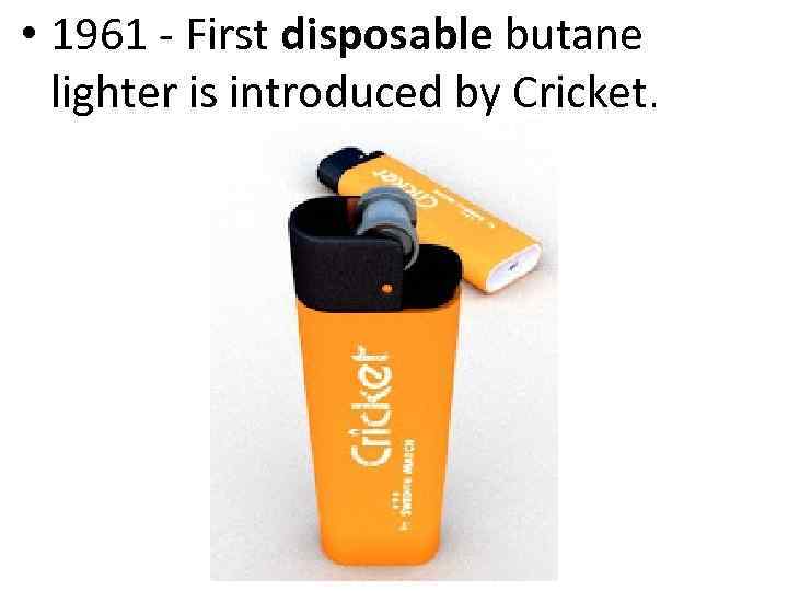  • 1961 - First disposable butane lighter is introduced by Cricket. 