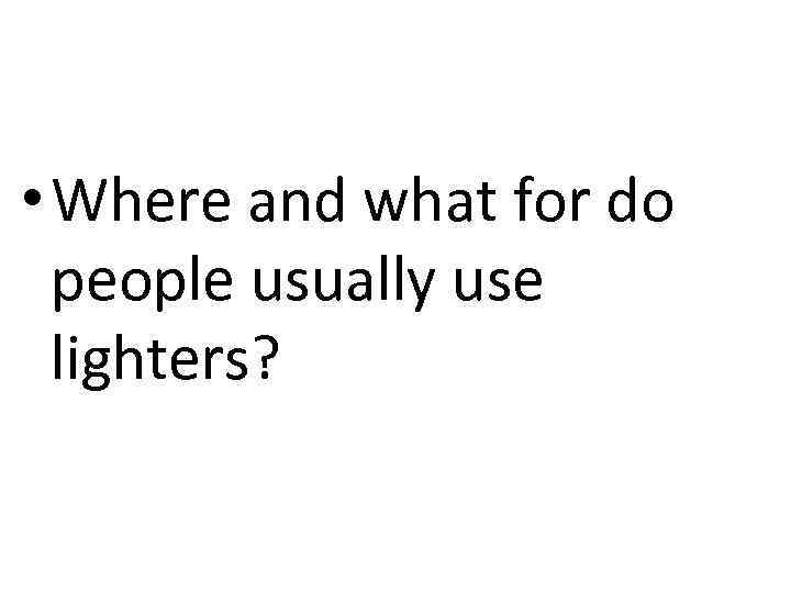  • Where and what for do people usually use lighters? 