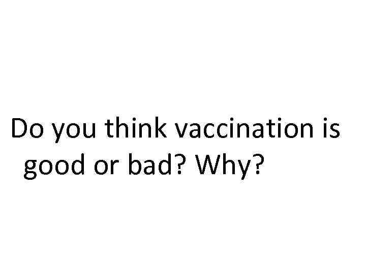 Do you think vaccination is good or bad? Why? 