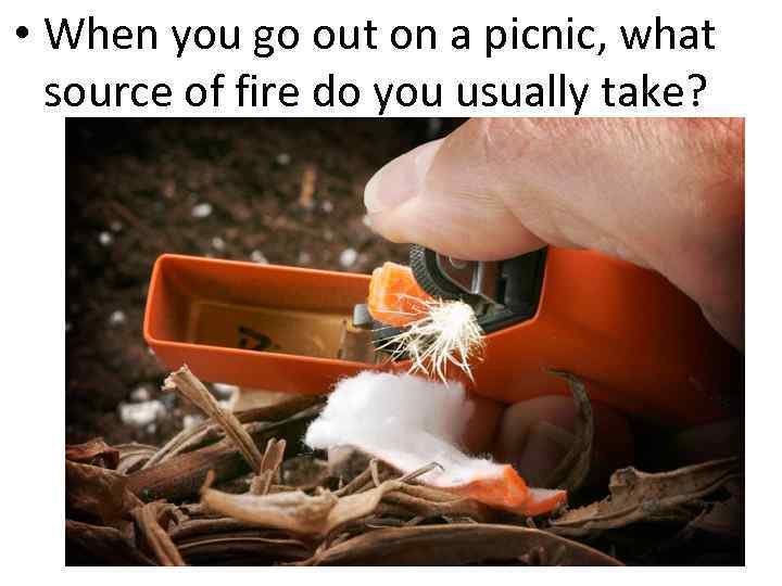  • When you go out on a picnic, what source of fire do