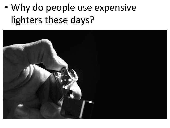  • Why do people use expensive lighters these days? 