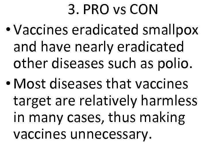 3. PRO vs CON • Vaccines eradicated smallpox and have nearly eradicated other diseases