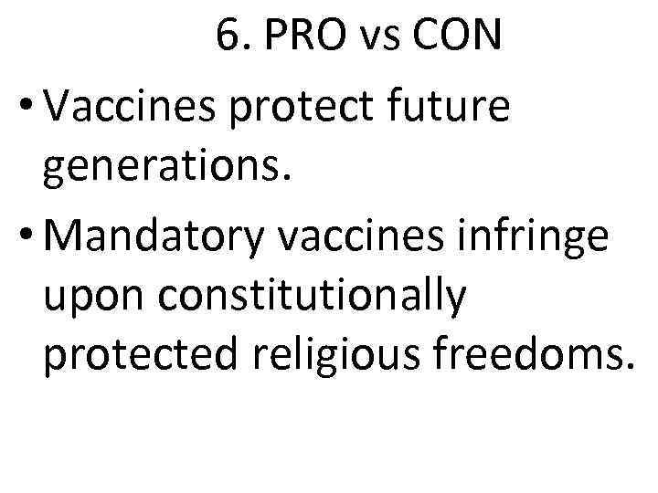6. PRO vs CON • Vaccines protect future generations. • Mandatory vaccines infringe upon