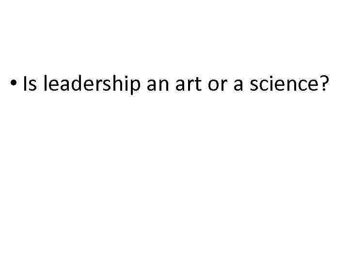  • Is leadership an art or a science? 