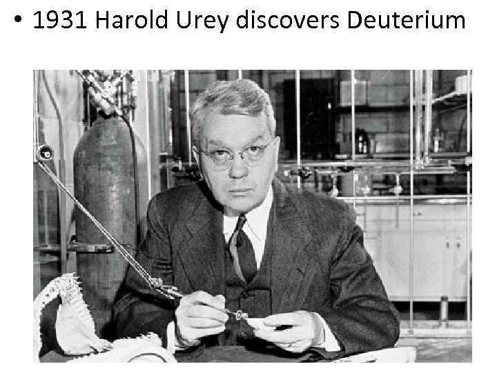  • 1931 Harold Urey discovers Deuterium 