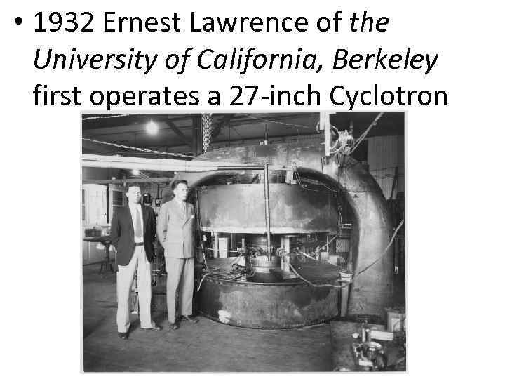  • 1932 Ernest Lawrence of the University of California, Berkeley first operates a