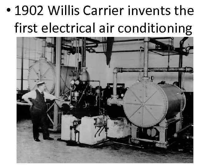  • 1902 Willis Carrier invents the first electrical air conditioning 