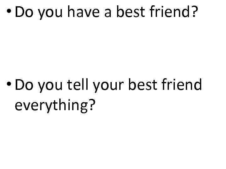  • Do you have a best friend? • Do you tell your best