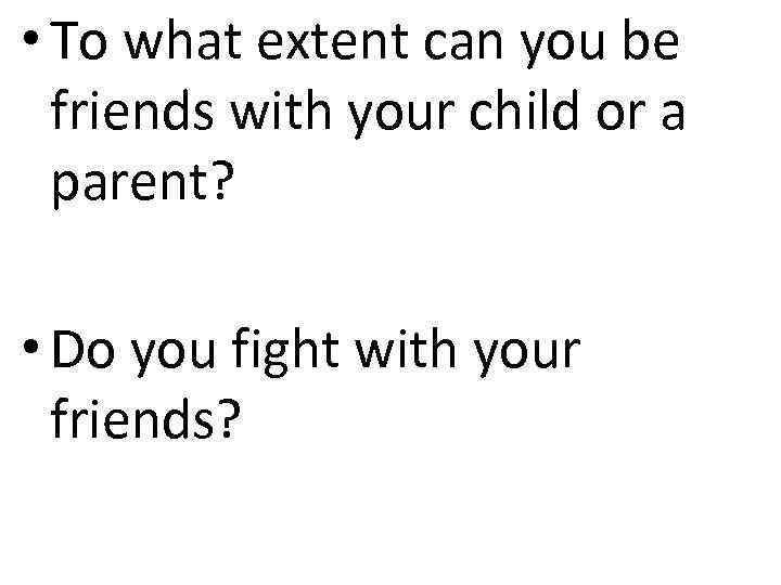  • To what extent can you be friends with your child or a