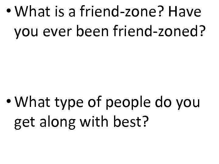  • What is a friend-zone? Have you ever been friend-zoned? • What type