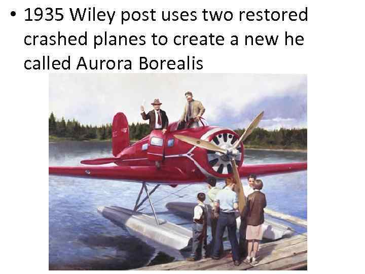  • 1935 Wiley post uses two restored crashed planes to create a new